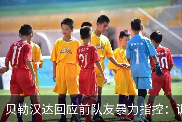 贝勒汉达回应前队友暴力指控：训练中确有冲突，但绝无持刀威胁